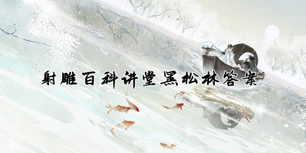 射雕百科讲堂黑松林答案整理